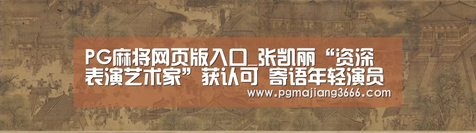 PG麻将网页版入口_张凯丽“资深表演艺术家”获认可 寄语年轻演员引关注(图1) PG游戏平台