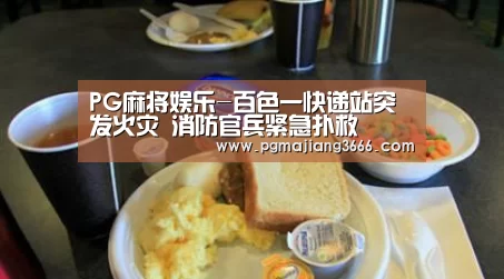 PG麻将娱乐-百色一快递站突发火灾 消防官兵紧急扑救(图1) PG游戏平台