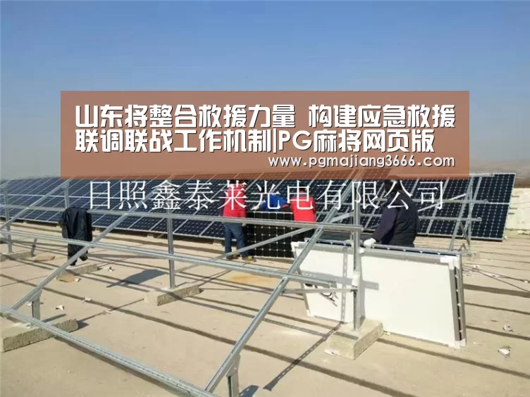 山东将整合救援力量 构建应急救援联调联战工作机制|PG麻将网页版入口(图1) PG游戏平台