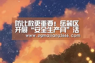 防比救更重要!岳麓区开展“安全生产月”活动‘PG麻将网页版入口’(图2) PG麻将网页版入口