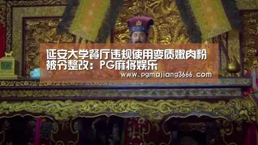 延安大学餐厅违规使用变质嫩肉粉被令整改:PG麻将娱乐(图2) PG麻将娱乐