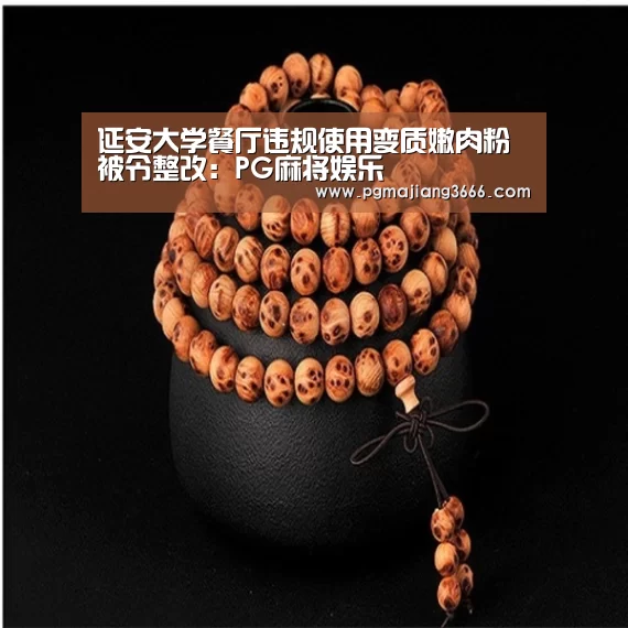 延安大学餐厅违规使用变质嫩肉粉被令整改:PG麻将娱乐(图3) PG麻将娱乐